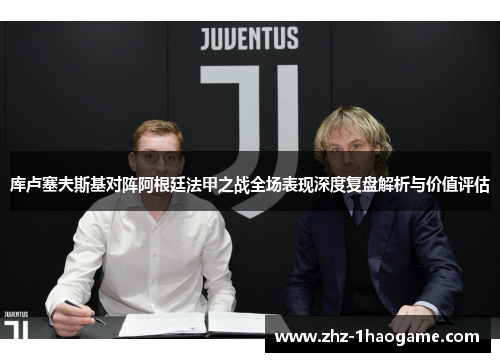 库卢塞夫斯基对阵阿根廷法甲之战全场表现深度复盘解析与价值评估 库卢塞夫斯基对阵阿根廷法甲之战全场表现深度复盘解析与价值评估
