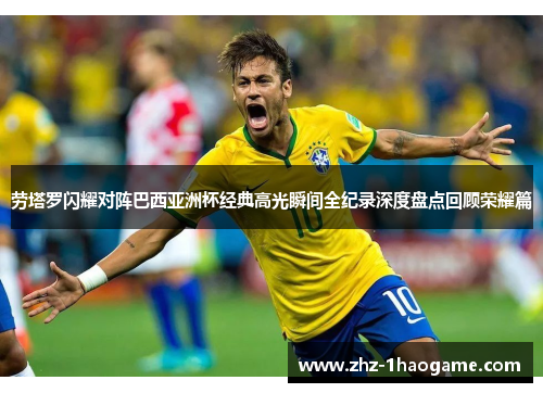 劳塔罗闪耀对阵巴西亚洲杯经典高光瞬间全纪录深度盘点回顾荣耀篇