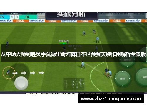 从中场大师到胜负手莫德里奇对阵日本世预赛关键作用解析全景版 从中场大师到胜负手莫德里奇对阵日本世预赛关键作用解析全景版