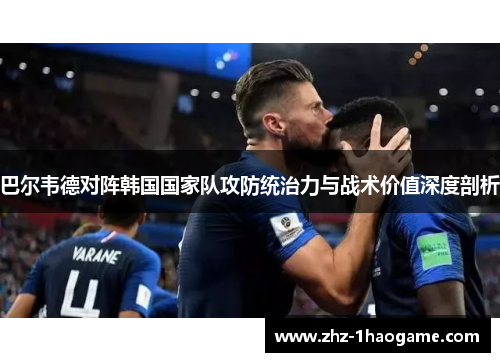 巴尔韦德对阵韩国国家队攻防统治力与战术价值深度剖析