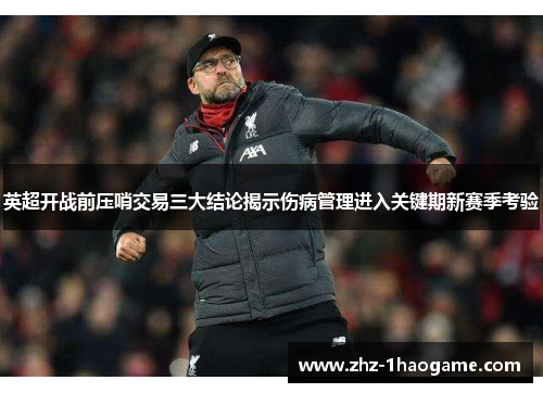 英超开战前压哨交易三大结论揭示伤病管理进入关键期新赛季考验