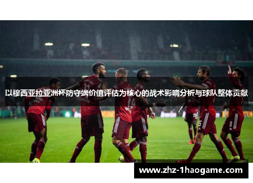 以穆西亚拉亚洲杯防守端价值评估为核心的战术影响分析与球队整体贡献 以穆西亚拉亚洲杯防守端价值评估为核心的战术影响分析与球队整体贡献