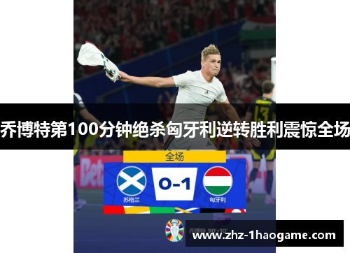 乔博特第100分钟绝杀匈牙利逆转胜利震惊全场 乔博特第100分钟绝杀匈牙利逆转胜利震惊全场