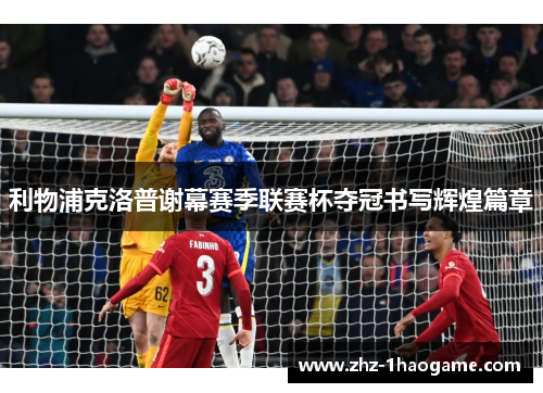 利物浦克洛普谢幕赛季联赛杯夺冠书写辉煌篇章 利物浦克洛普谢幕赛季联赛杯夺冠书写辉煌篇章