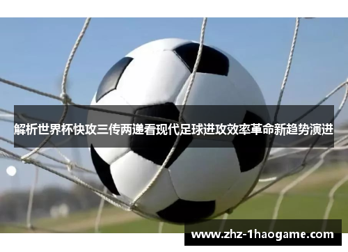 解析世界杯快攻三传两递看现代足球进攻效率革命新趋势演进 解析世界杯快攻三传两递看现代足球进攻效率革命新趋势演进