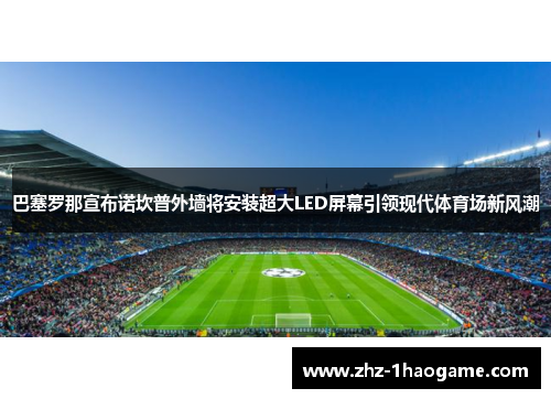 巴塞罗那宣布诺坎普外墙将安装超大LED屏幕引领现代体育场新风潮 巴塞罗那宣布诺坎普外墙将安装超大LED屏幕引领现代体育场新风潮