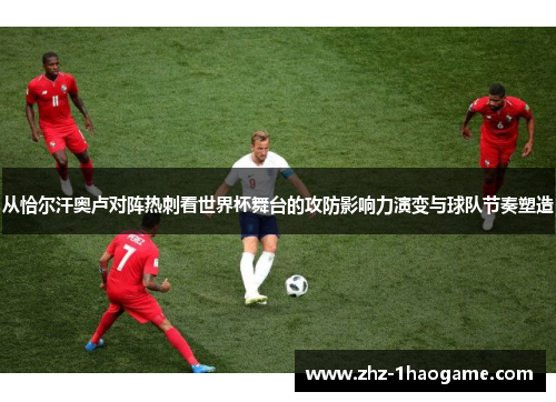从恰尔汗奥卢对阵热刺看世界杯舞台的攻防影响力演变与球队节奏塑造