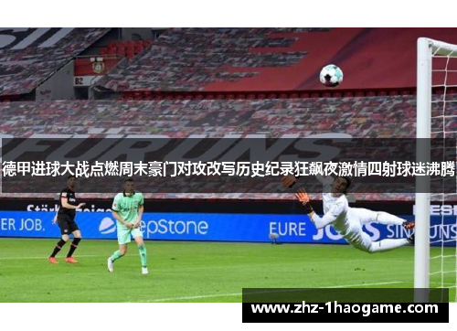 德甲进球大战点燃周末豪门对攻改写历史纪录狂飙夜激情四射球迷沸腾