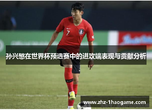 孙兴慜在世界杯预选赛中的进攻端表现与贡献分析